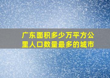 广东面积多少万平方公里人口数量最多的城市