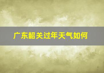 广东韶关过年天气如何