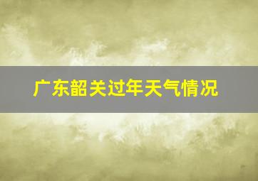 广东韶关过年天气情况