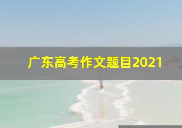 广东高考作文题目2021