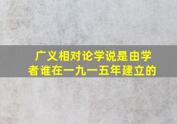 广义相对论学说是由学者谁在一九一五年建立的