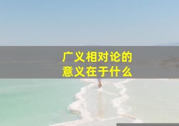 广义相对论的意义在于什么