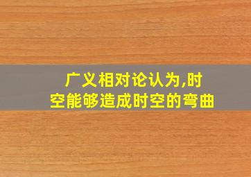 广义相对论认为,时空能够造成时空的弯曲