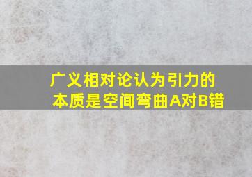 广义相对论认为引力的本质是空间弯曲A对B错