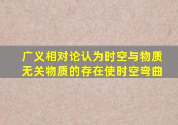 广义相对论认为时空与物质无关物质的存在使时空弯曲