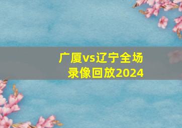 广厦vs辽宁全场录像回放2024