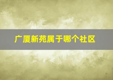 广厦新苑属于哪个社区