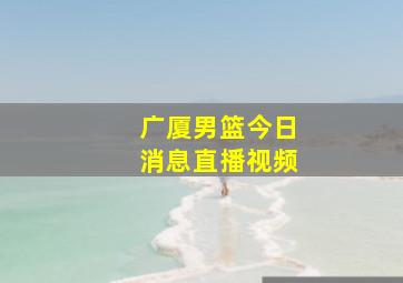 广厦男篮今日消息直播视频