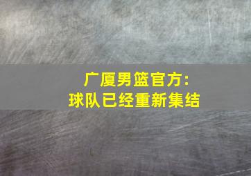 广厦男篮官方:球队已经重新集结