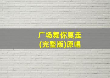 广场舞你莫走(完整版)原唱