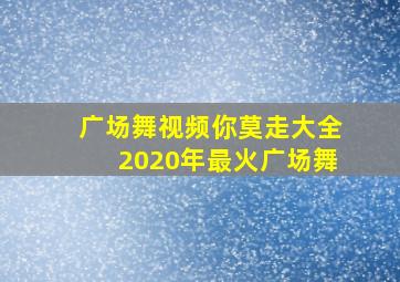 广场舞视频你莫走大全2020年最火广场舞