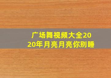 广场舞视频大全2020年月亮月亮你别睡