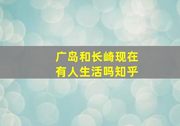 广岛和长崎现在有人生活吗知乎