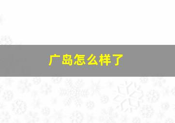 广岛怎么样了