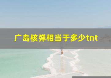 广岛核弹相当于多少tnt