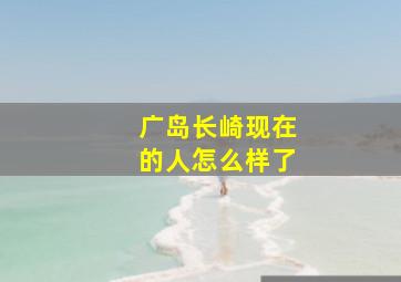 广岛长崎现在的人怎么样了