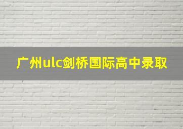 广州ulc剑桥国际高中录取