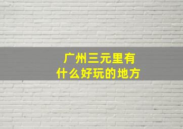 广州三元里有什么好玩的地方