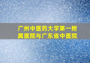 广州中医药大学第一附属医院与广东省中医院