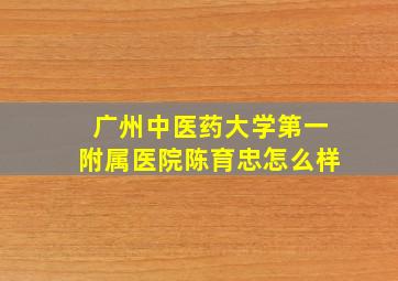 广州中医药大学第一附属医院陈育忠怎么样