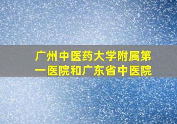 广州中医药大学附属第一医院和广东省中医院