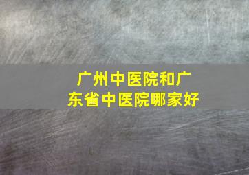 广州中医院和广东省中医院哪家好