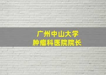 广州中山大学肿瘤科医院院长