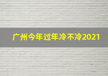 广州今年过年冷不冷2021