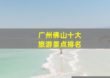 广州佛山十大旅游景点排名