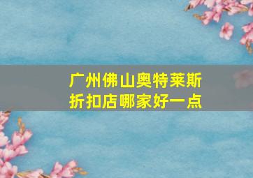 广州佛山奥特莱斯折扣店哪家好一点