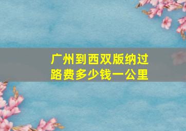 广州到西双版纳过路费多少钱一公里