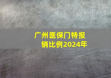 广州医保门特报销比例2024年