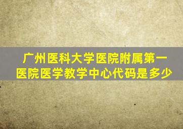 广州医科大学医院附属第一医院医学教学中心代码是多少