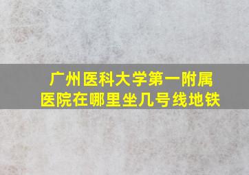 广州医科大学第一附属医院在哪里坐几号线地铁