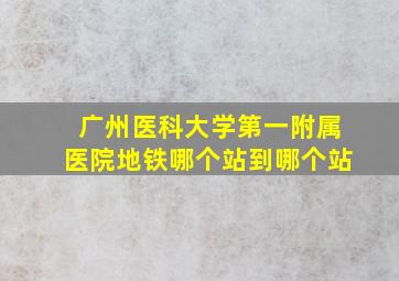 广州医科大学第一附属医院地铁哪个站到哪个站