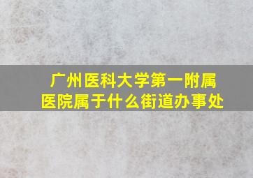 广州医科大学第一附属医院属于什么街道办事处