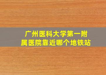 广州医科大学第一附属医院靠近哪个地铁站