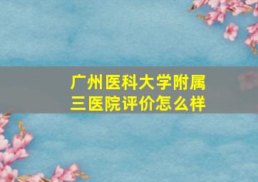 广州医科大学附属三医院评价怎么样