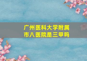 广州医科大学附属市八医院是三甲吗