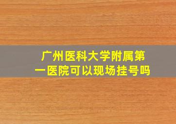 广州医科大学附属第一医院可以现场挂号吗