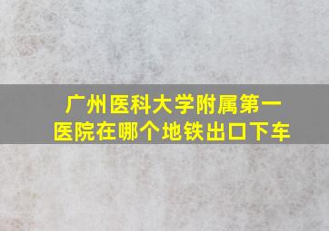 广州医科大学附属第一医院在哪个地铁出口下车