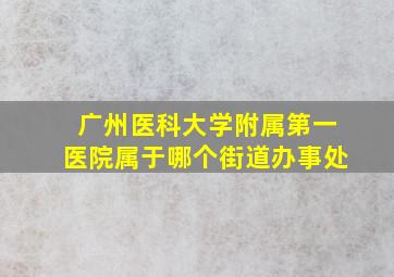 广州医科大学附属第一医院属于哪个街道办事处