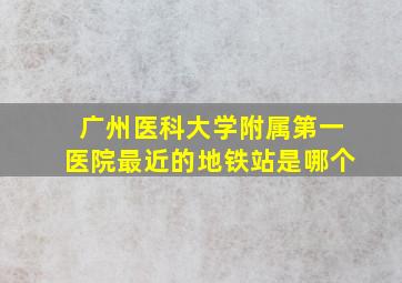 广州医科大学附属第一医院最近的地铁站是哪个