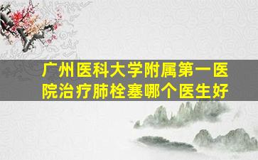 广州医科大学附属第一医院治疗肺栓塞哪个医生好