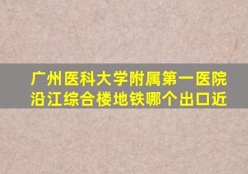 广州医科大学附属第一医院沿江综合楼地铁哪个出口近