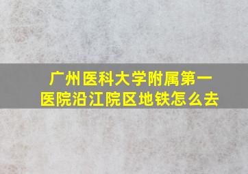 广州医科大学附属第一医院沿江院区地铁怎么去