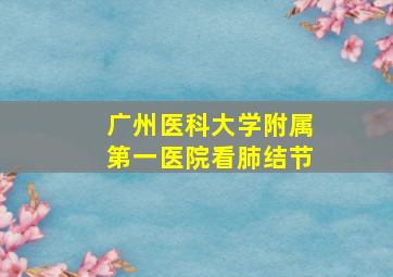 广州医科大学附属第一医院看肺结节