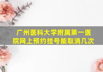 广州医科大学附属第一医院网上预约挂号能取消几次