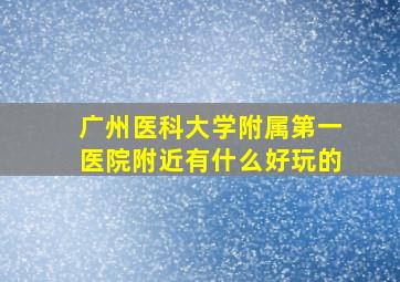 广州医科大学附属第一医院附近有什么好玩的