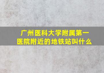 广州医科大学附属第一医院附近的地铁站叫什么